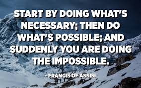 'we had always stayed out of each others private business, prying only when we deemed it absolutely. Start By Doing What S Necessary Then Do What S Possible And Suddenly You Are Doing The Impossible Francis Of Assisi Quotespedia Org
