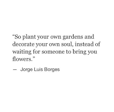 So Plant Your Own Gardens And Decorate Your Own Soul Instead Of Waiting For Someone To Bring You Flowers Jorge Luis Borges Words Words Quotes Quotes