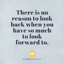 There Is No Reason To Look Back When You Have So Much To Look Forward To Pretty Quotes Great Quotes Words Of Wisdom