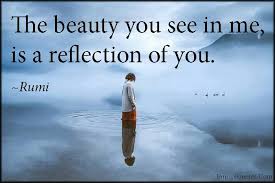 The Beauty You See In Me Is A Reflection Of You Reflection Quotes Rumi Love Quotes Rumi Quotes