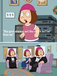 Meg Family Guy You Always Act You Are Better Than Me Imgflip
