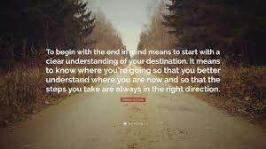 Stephen R Covey Quote To Begin With The End In Mind Means To Start With A Clear Understanding Of Your Destination It Means To Know Where You