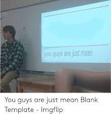 You Guys Are Just Mean You Guys Are Just Mean Blank Template Imgflip Mean Meme On Ballmemes Com