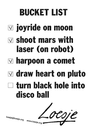 But, making a bucket list is really about living life to the fullest with all the hours you have. Bucket List Joyride On Moon Shoot Mars With Laser On Robot Harpoon A Comet Draw Heart On Pluto Turn Black Hole Into Disco Ball Loesje International