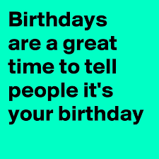 But it depends on people. Birthdays Are A Great Time To Tell People It S Your Birthday Post By Aparnan On Boldomatic