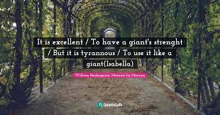 Measure for measure is a play by william shakespeare, probably written in 1603 or 1604 and recordedly first performed in 1604. It Is Excellent To Have A Giant S Strenght But It Is Tyrannous T Quote By William Shakespeare Measure For Measure Quoteslyfe