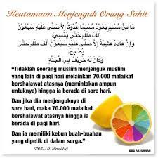 Menjenguk orang sakit, baik itu kerabat, saudara, teman atau sesama saudara muslim adalah amal kemanusiaan yang oleh islam dinilai sebagai ibadah dan qurbah (pendekatan diri kepada allah). Keutamaan Menjenguk Orang Sakit