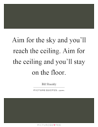 Aim For The Sky And You Ll Reach The Ceiling Aim For The Picture Quotes