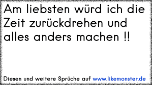 Nutzen sie dies nicht um mitzuteilen, dass sie nicht der gleichen meinung sind. Am Liebsten Wurd Ich Die Zeit Zuruckdrehen Und Alles Anders Machen Tolle Spruche Und Zitate Auf Www Likemonster De