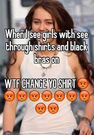 When I See Girls With See Through Shirts And Black Bras On Wtf Change Yo Shirt
