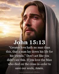John 15:13 "Greater love hath no man than this, that a man lay down his  life for his friends." Don't act like you didn't see this. If you love the  Man who