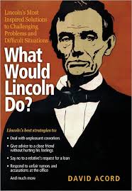 What Would Lincoln Do?: Lincoln's Most Inspired Solutions to Challenging  Problems and Difficult Situations by David Acord