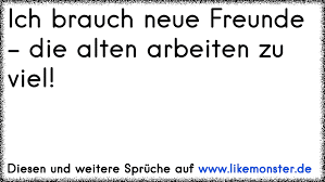 Ich Brauch Neue Freunde Die Alten Arbeiten Zu Viel Tolle Spruche Und Zitate Auf Www Likemonster De