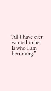 All I Have Ever Wanted To Be Is Who I Am Becoming Inspirational Quote Yoga Quotes Self Love Quotes Words Quotes