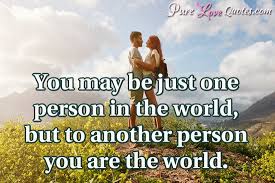 You May Be Just One Person In The World But To Another Person You Are The Purelovequotes