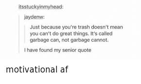 Taking out the trash quotations to help you with one man's trash and trailer trash: Head Jaydenw Just Because You Re Trash Doesn T Mean You Can T Do Great Things It S Called Garbage Can Not Garbage Cannot I Have Found My Senior Quote Motivational Af Af Meme On