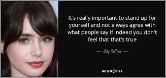 Standing up for yourself doesn't always involve verbal confrontation. Lily Collins Quote It S Really Important To Stand Up For Yourself And Not