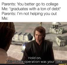 Parents You Better Go To College Me Graduates With A Ton Of Debt Parents I M Not Helping You Out 1 Hold On This Whole Operation Was Your Idea Ifunny