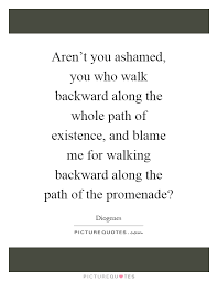 Aren T You Ashamed You Who Walk Backward Along The Whole Path Picture Quotes