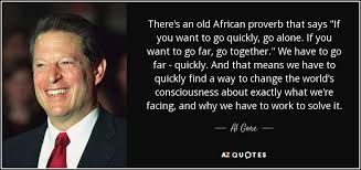 If you want to go far, go together.'. Al Gore Quote There S An Old African Proverb That Says If You Want