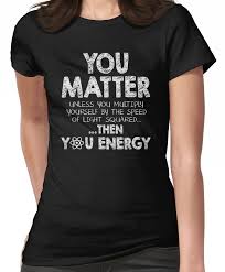 You Matter Unless You Multiply Yourself By The Speed Of Light Squared Then You Energy Fitted T Shirt By Ksuann Stupid T Shirts Funny T Shirt Sayings T Shirts For Women