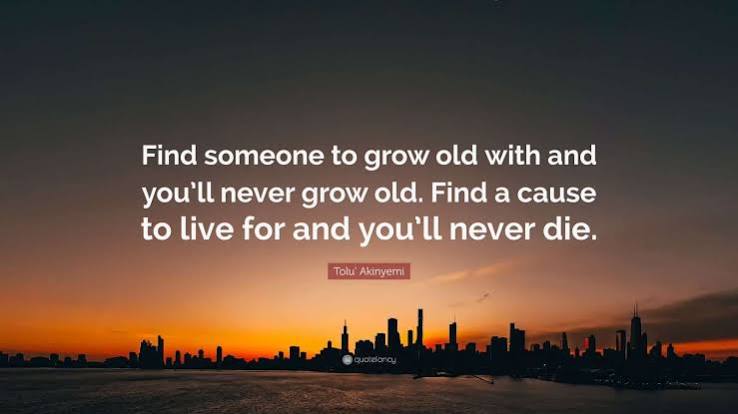 Tolu' Akinyemi Quote: “Find someone to grow old with and you'll never grow  old. Find a cause to live for and you'll never die.”