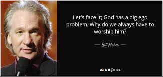 Bill Maher quote: Let's face it; God has a big ego problem. Why...