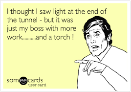 I Thought I Saw Light At The End Of The Tunnel But It Was Just My Boss With More Work And A Torch Work Humor Just Me Thoughts