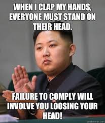 When I Clap My Hands Everyone Must Stand On Their Head Failure To Comply Will Involve You Loosing Your Head Unimpressed Kim Jong Un Quickmeme