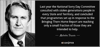 'don't feel bad, i'm usually about to die i felt her absence. Malcolm Fraser Quote Last Year The National Sorry Day Committee Consulted With Stolen