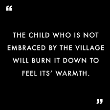 The Child Who Is Not Embraced By The Village Will Burn It Down To Feel It S Warmth African Proverb Africa African Quotes Warmth Quotes Motivatinal Quotes