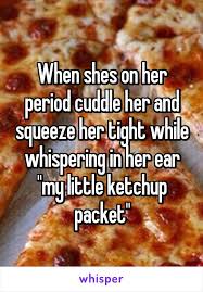 When Shes On Her Period Cuddle Her And Squeeze Her Tight While Whispering In Her Ear My Little Ketchup Packet Ketchup Packets Whisper Ketchup