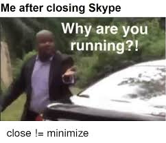 Me After Closing Skype Why Are You Running Skype Meme On Ballmemes Com