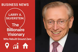 Larry A. Silverstein: The Billionaire Visionary Who Rebuilt Ground Zero