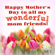 Well, we should remember them every day in the. 20 Wonderful Ways To Say Happy Mother S Day To A Friend Allwording Com