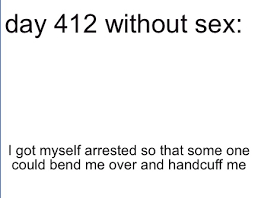 Meme Creator Funny Day 412 Without Sex I Got Myself Arrested So That Some One Could Bend Me Over A Meme Generator At Memecreator Org