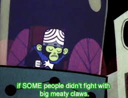 Well these claws ain't for just attracting mates! Powerpuff Girls Mojo Well Maybe We Wouldn T Suck So Bad If