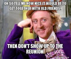 Post your templates or request one instead! Ok So Tell Me How Nice It Would Be To Get Together With Old Friends Then Don T Show Up To The Reunion Make A Meme