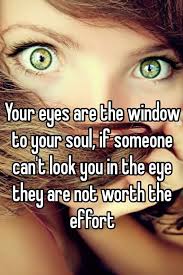Your eyes are the window to your soul, if someone can&#39;t look you in the eye  they are not worth the effort