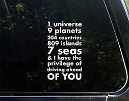 1 universe , 9 planets, seven continents, 204 countries, 809 islands, 7 billion motherfucking people, and i chose you, and i'd do it all over again. Amazon Com 1 Universe 9 Planets 204 Countries 809 Islands 7 Seas And I Have The Privilege Of Driving Ahead Of You 3 3 4 X 6 1 2 Decal Sticker For Cell Phones Windows Bumpers Laptops Glassware Etc Automotive