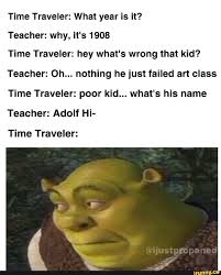 Time Traveler What Year Is It Teacher Why It S 1908 Time Traveler Hey What S Wrong That Kid Teacher Oh Nothing He Just Failed Art Class Time Traveler Funny Relatable Memes Stupid