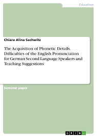 Phonetics are a set of symbols that represent all the different sounds of a language. The Acquisition Of Phonetic Details Difficulties Of The English Pronunciation For German Second Language Speakers And Teaching Suggestions Grin