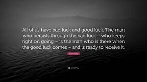 It is possible that few people have bad luck and face successive calamities. Robert Collier Quote All Of Us Have Bad Luck And Good Luck The Man Who Persists Through The Bad Luck Who Keeps Right On Going Is The Man