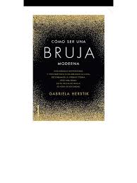 Libro que nos adentra en el antiguo arte de la brujería para que puedas encontrar una formula de magia que funcione para ti. Como Ser Una Bruja Moderna Gabriela Herstik Compressed