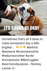 Its Gonna Be Okay Sometimes That S All It Takes To Make Someone S Day A Little Brighter Bekind Beaware Loveoneanother Helponeanother Unite Compassion Lifestruggles Warriorsofpurpose Rodney Lavoie Jr Dank