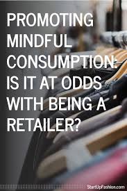 Promoting Mindful Consumption Is It At Odds With Being A Retailer Startup Fashion Fashion Branding Mindfulness