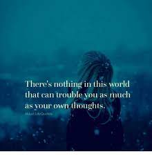 There S Nothing In This World That Can Trouble You As Much As Your Own Thoughts Life Quotes Life Meme On Me Me