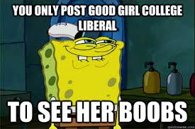 You only post good girl college liberal to see her boobs - Dont You  Spongebob - quickmeme
