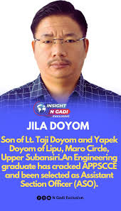 Jila Doyom,son of Lt. Taji Doyom and Yapek Doyom of Lipu,Maro Circle,Upper  Subansiri.An Engineering graduate has cracked APPSCCE and been selected as  Assistant Section Officer ASO). Heartiest congratulations and best wishes  for