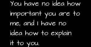 You Have No Idea How Important You Are To Me And I Have No Idea How To Explain It To You Love Quotes For Him Romantic Inspirational Quotes Love Quotes For